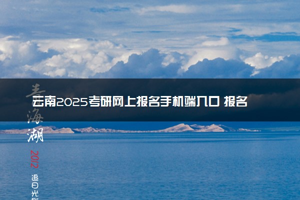 云南2025考研网上报名手机端入口 报名流程是什么