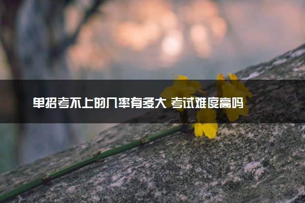 单招考不上的几率有多大 考试难度高吗