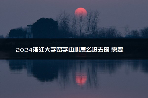2024浙江大学留学中心怎么进去的 需要考试吗