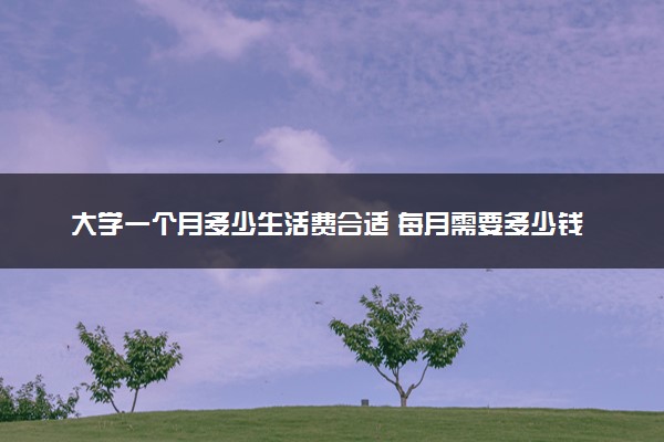 大学一个月多少生活费合适 每月需要多少钱