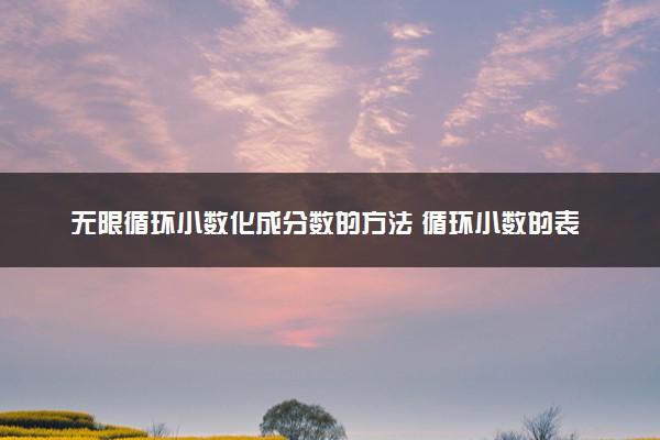 无限循环小数化成分数的方法 循环小数的表示方法是什么