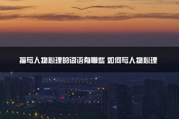 描写人物心理的词语有哪些 如何写人物心理
