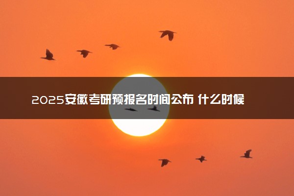 2025安徽考研预报名时间公布 什么时候正式报名