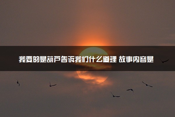 我要的是葫芦告诉我们什么道理 故事内容是什么