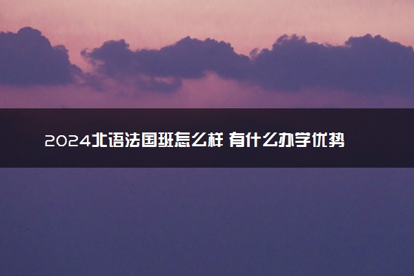 2024北语法国班怎么样 有什么办学优势