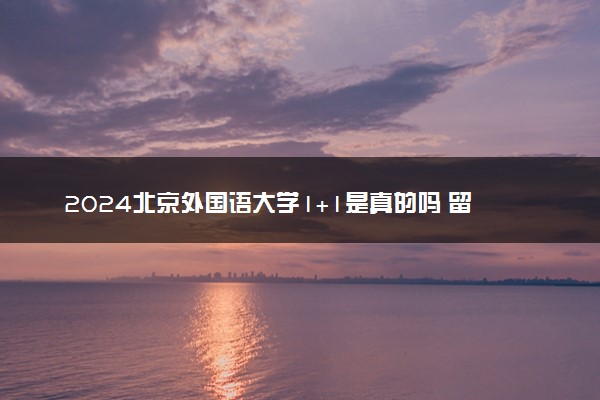 2024北京外国语大学1+1是真的吗 留学项目有哪些