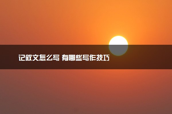 记叙文怎么写 有哪些写作技巧