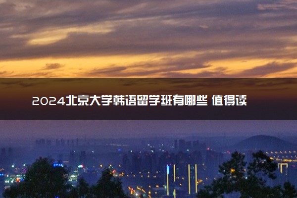 2024北京大学韩语留学班有哪些 值得读吗