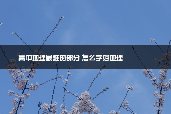 高中地理最难的部分 怎么学好地理