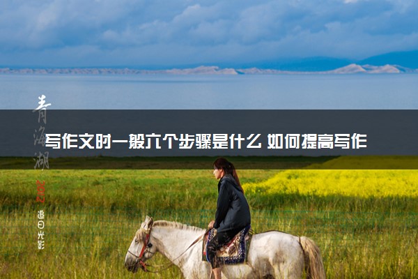 写作文时一般六个步骤是什么 如何提高写作技巧
