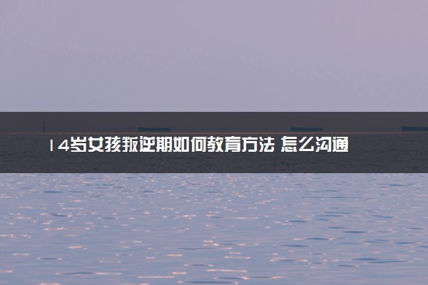 14岁女孩叛逆期如何教育方法 怎么沟通