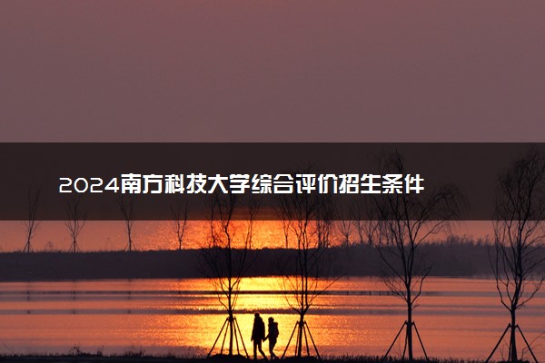 2024南方科技大学综合评价招生条件