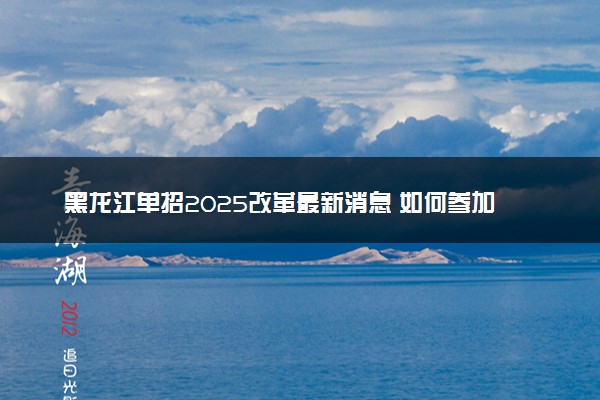 黑龙江单招2025改革最新消息 如何参加单招