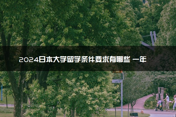 2024日本大学留学条件要求有哪些 一年20万够吗