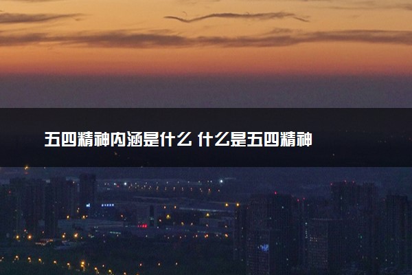 五四精神内涵是什么 什么是五四精神