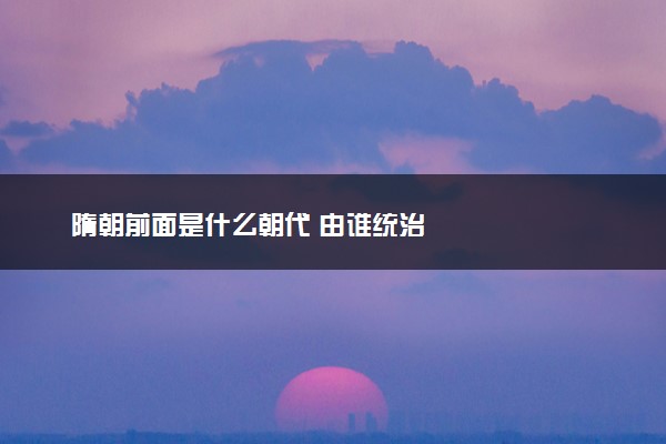 隋朝前面是什么朝代 由谁统治