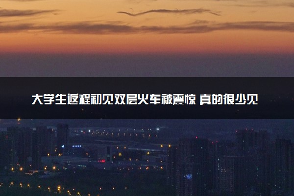 大学生返程初见双层火车被震惊 真的很少见！