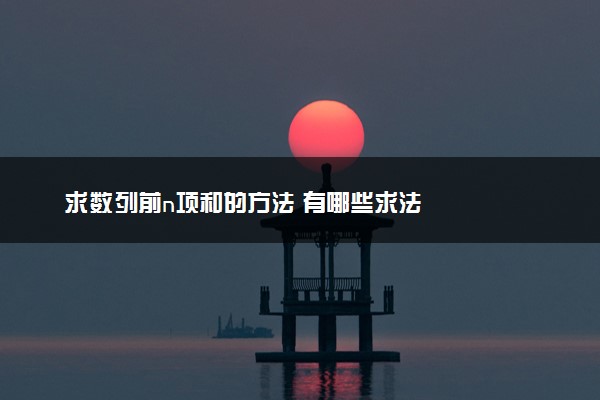 求数列前n项和的方法 有哪些求法