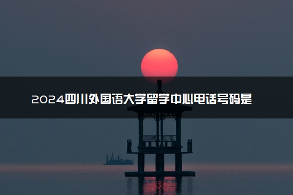 2024四川外国语大学留学中心电话号码是多少