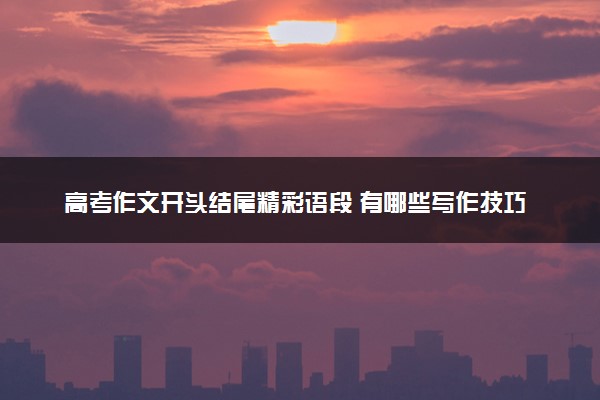 高考作文开头结尾精彩语段 有哪些写作技巧