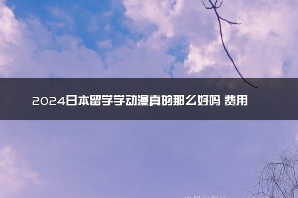 2024日本留学学动漫真的那么好吗 费用多少