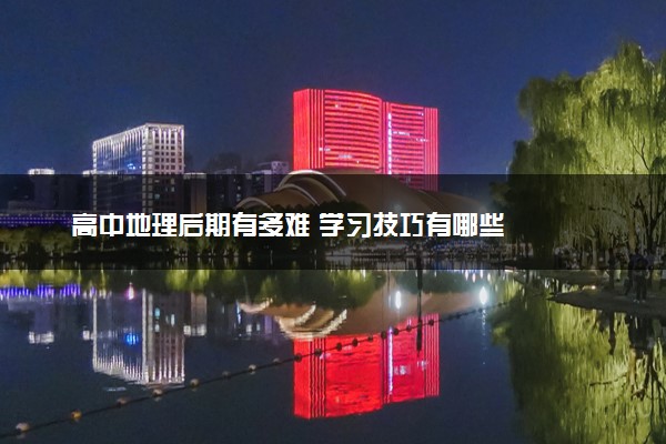 高中地理后期有多难 学习技巧有哪些