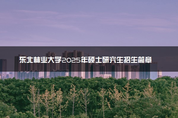 东北林业大学2025年硕士研究生招生简章