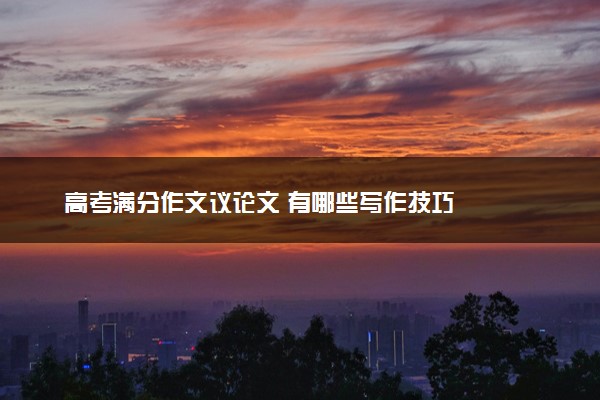 高考满分作文议论文 有哪些写作技巧