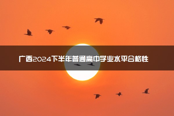 广西2024下半年普通高中学业水平合格性考试报名时间安排