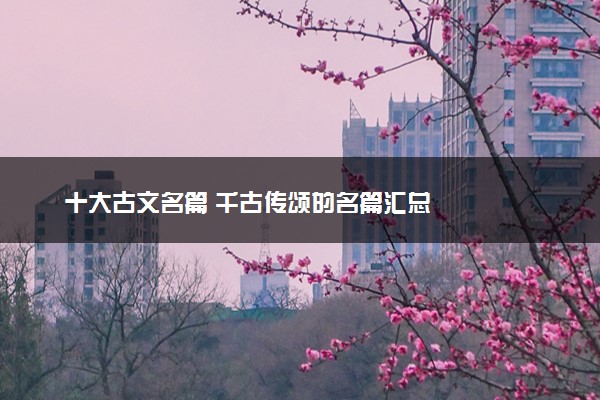 十大古文名篇 千古传颂的名篇汇总