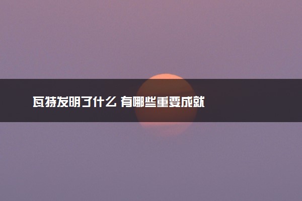 瓦特发明了什么 有哪些重要成就