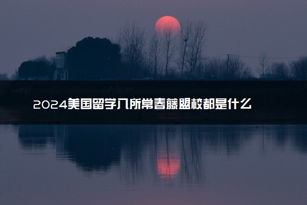 2024美国留学八所常春藤盟校都是什么 好不好