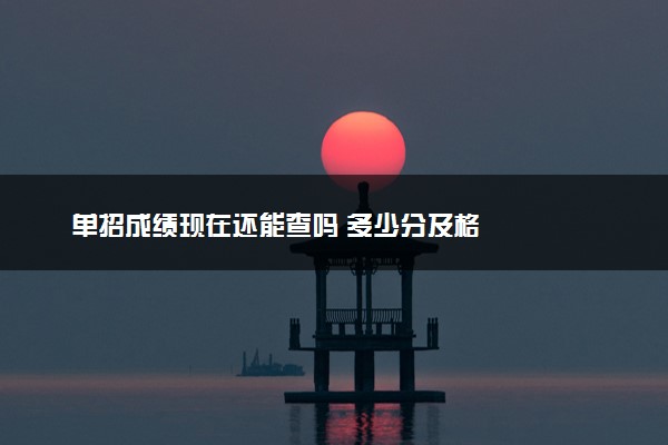 单招成绩现在还能查吗 多少分及格