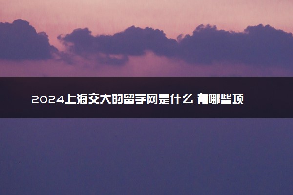 2024上海交大的留学网是什么 有哪些项目可选