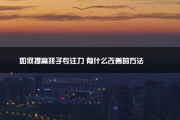 如何提高孩子专注力 有什么改善的方法
