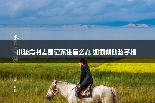 小孩背书老是记不住怎么办 如何帮助孩子提高记忆力