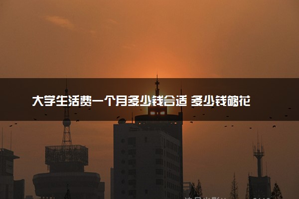大学生活费一个月多少钱合适 多少钱够花