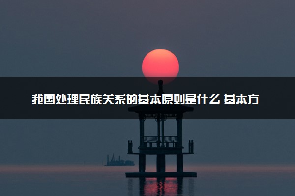 我国处理民族关系的基本原则是什么 基本方针内容
