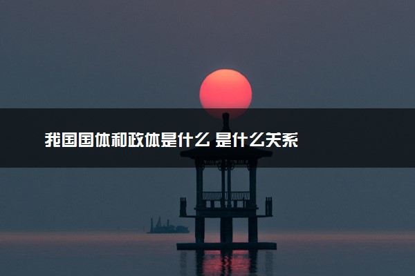 我国国体和政体是什么 是什么关系