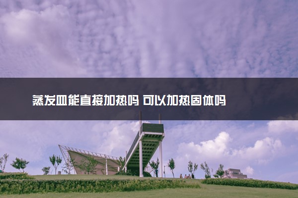 蒸发皿能直接加热吗 可以加热固体吗