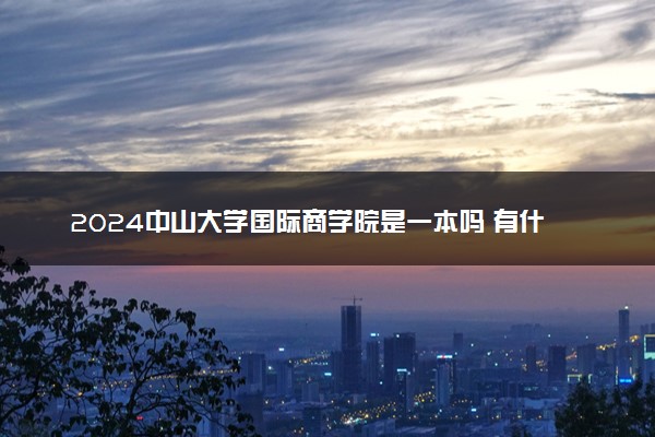 2024中山大学国际商学院是一本吗 有什么优势