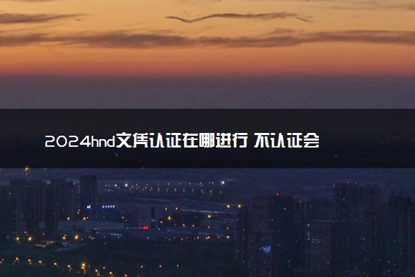 2024hnd文凭认证在哪进行 不认证会怎样