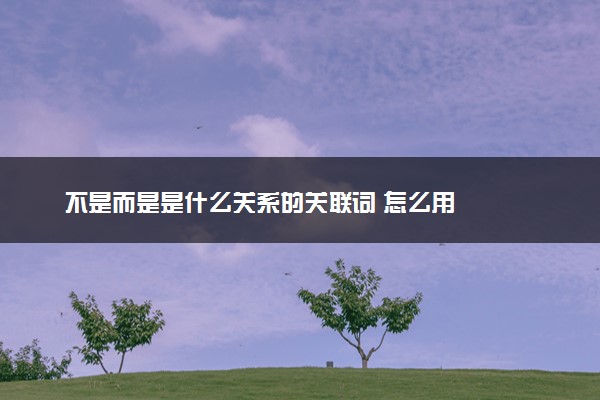 不是而是是什么关系的关联词 怎么用
