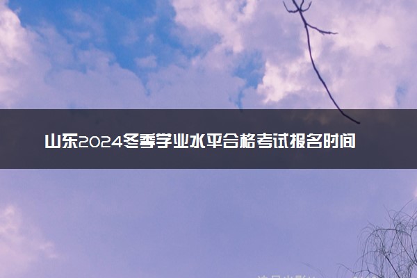 山东2024冬季学业水平合格考试报名时间及条件