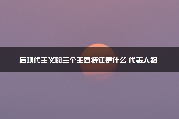 后现代主义的三个主要特征是什么 代表人物是谁