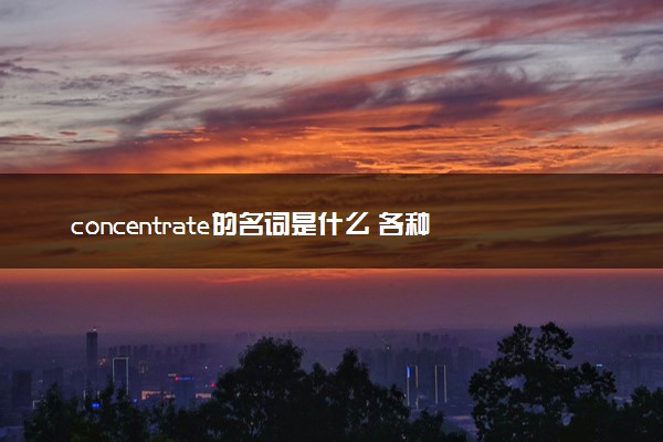 concentrate的名词是什么 各种词性变化整理
