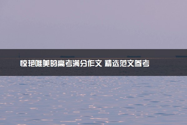 惊艳唯美的高考满分作文 精选范文参考