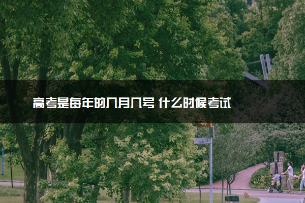 高考是每年的几月几号 什么时候考试