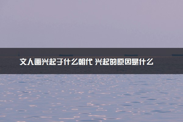文人画兴起于什么朝代 兴起的原因是什么