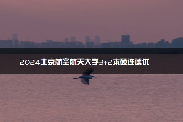 2024北京航空航天大学3+2本硕连读优势是什么 国家认可吗